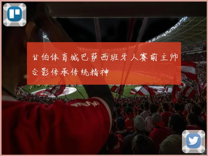 甘伯体育城巴萨西班牙人赛前主帅合影传承传统精神