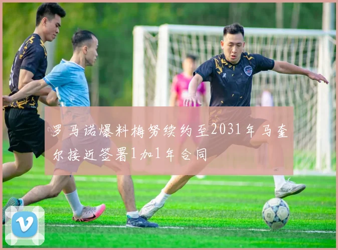 罗马诺爆料梅努续约至2031年马奎尔接近签署1加1年合同
