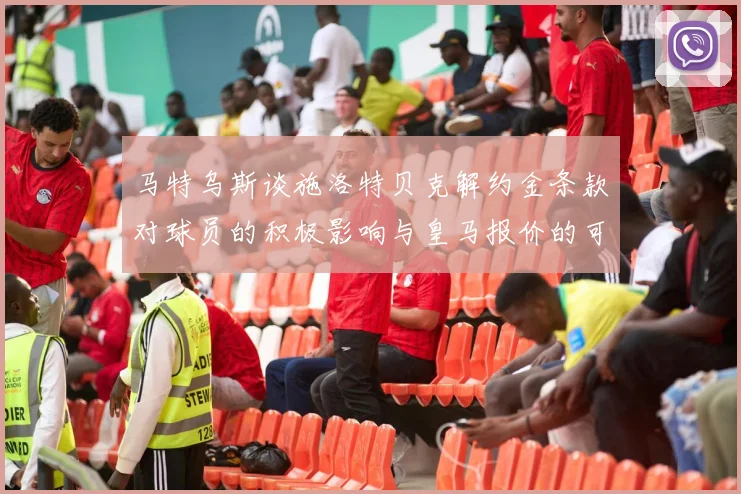 马特乌斯谈施洛特贝克解约金条款对球员的积极影响与皇马报价的可能性