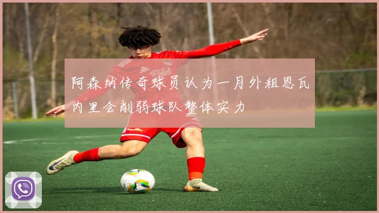 阿森纳传奇球员认为一月外租恩瓦内里会削弱球队整体实力