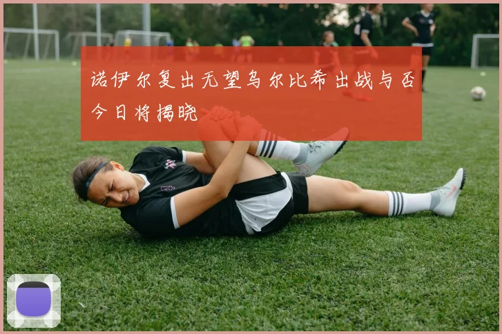 诺伊尔复出无望乌尔比希出战与否今日将揭晓