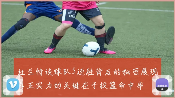杜兰特谈球队5连胜背后的秘密展现真正实力的关键在于投篮命中率