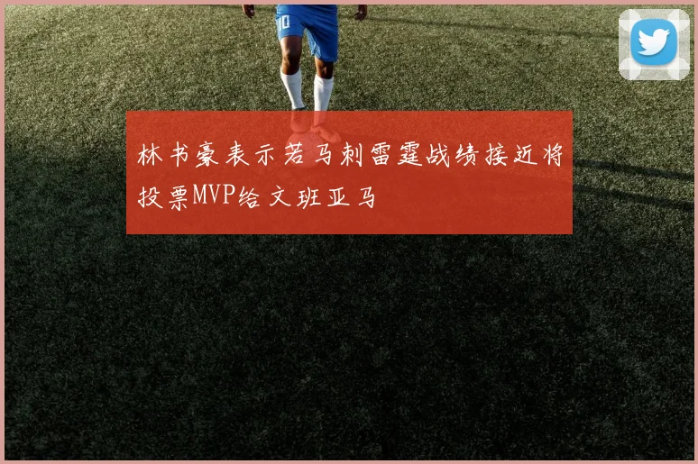 林书豪表示若马刺雷霆战绩接近将投票MVP给文班亚马
