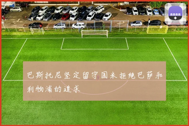 巴斯托尼坚定留守国米拒绝巴萨和利物浦的追求