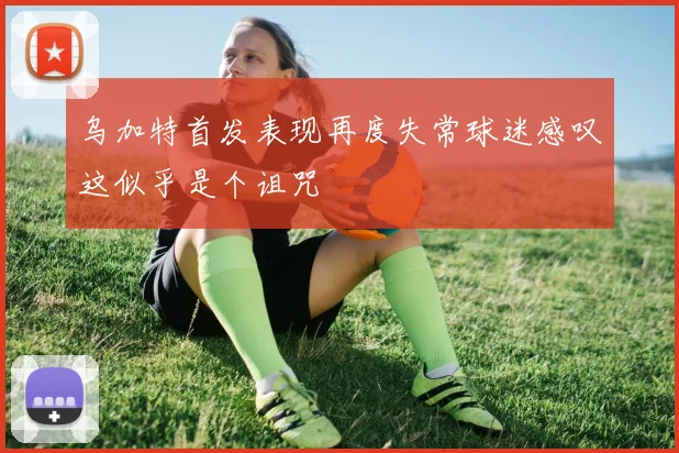 乌加特首发表现再度失常球迷感叹这似乎是个诅咒