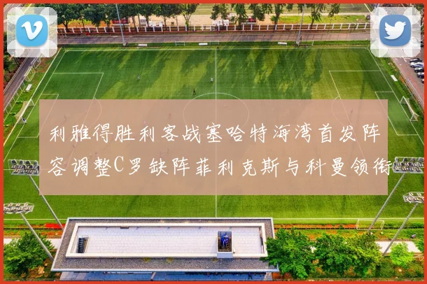 利雅得胜利客战塞哈特海湾首发阵容调整C罗缺阵菲利克斯与科曼领衔出战
