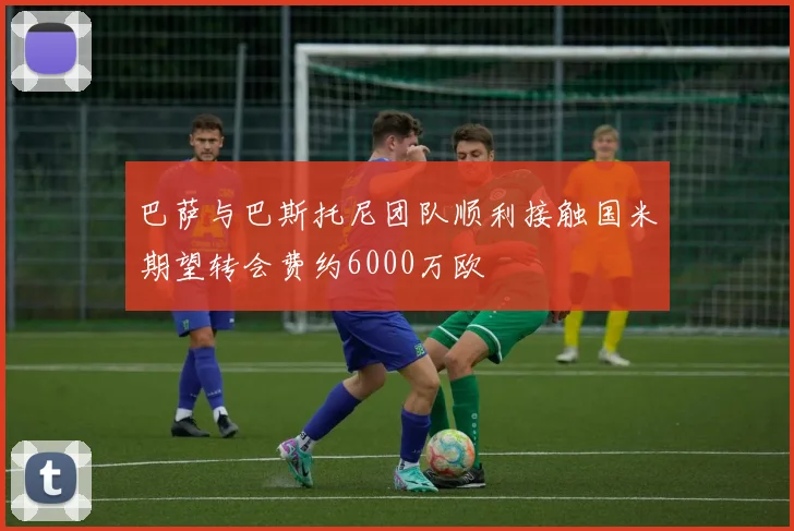 巴萨与巴斯托尼团队顺利接触国米期望转会费约6000万欧