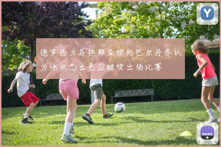 德罗西力荐热那亚续约巴尔丹齐认为他状态出色应继续出场比赛
