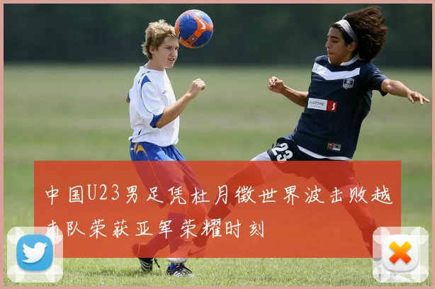 中国U23男足凭杜月徵世界波击败越南队荣获亚军荣耀时刻