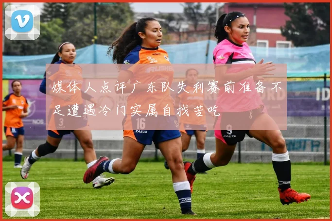 媒体人点评广东队失利赛前准备不足遭遇冷门实属自找苦吃