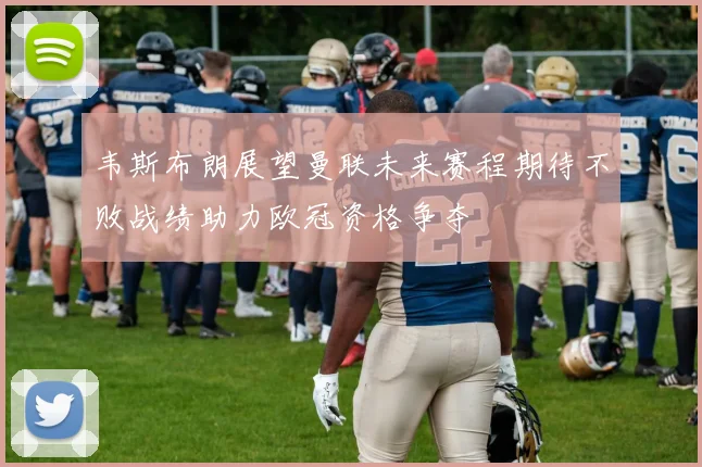 韦斯布朗展望曼联未来赛程期待不败战绩助力欧冠资格争夺