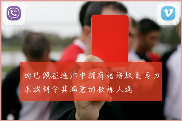 姆巴佩在选帅中拥有话语权皇马力求找到令其满意的教练人选